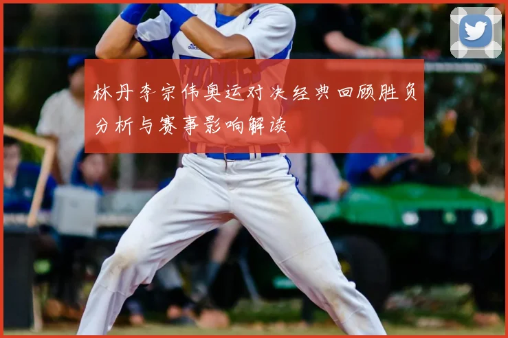 林丹李宗伟奥运对决经典回顾胜负分析与赛事影响解读