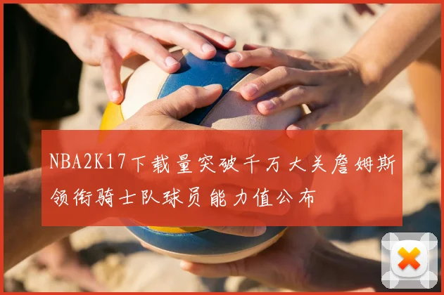 NBA2K17下载量突破千万大关詹姆斯领衔骑士队球员能力值公布