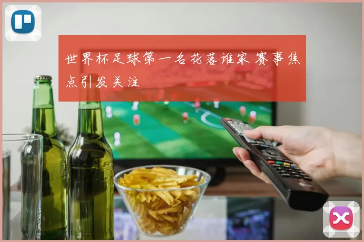 世界杯足球第一名花落谁家 赛事焦点引发关注