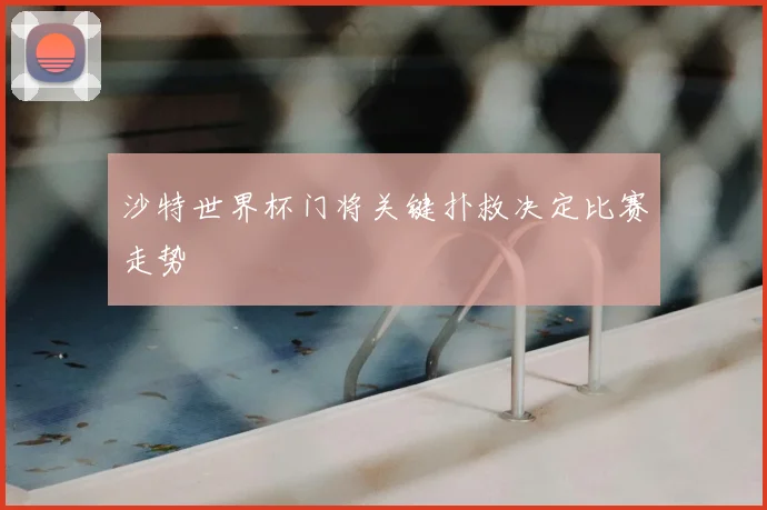沙特世界杯门将关键扑救决定比赛走势