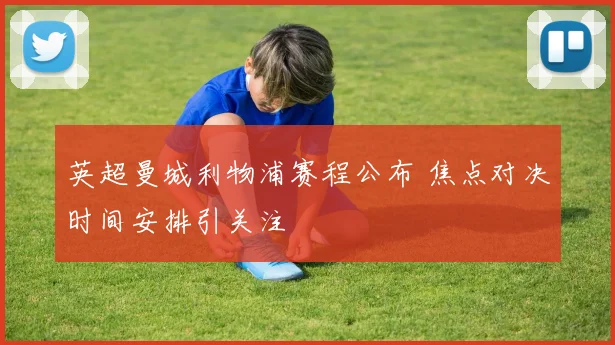 英超曼城利物浦赛程公布 焦点对决时间安排引关注