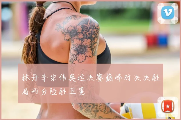 林丹李宗伟奥运决赛巅峰对决决胜局两分险胜卫冕