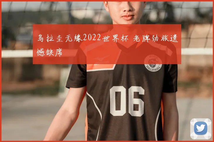 乌拉圭无缘2022世界杯 老牌劲旅遗憾缺席