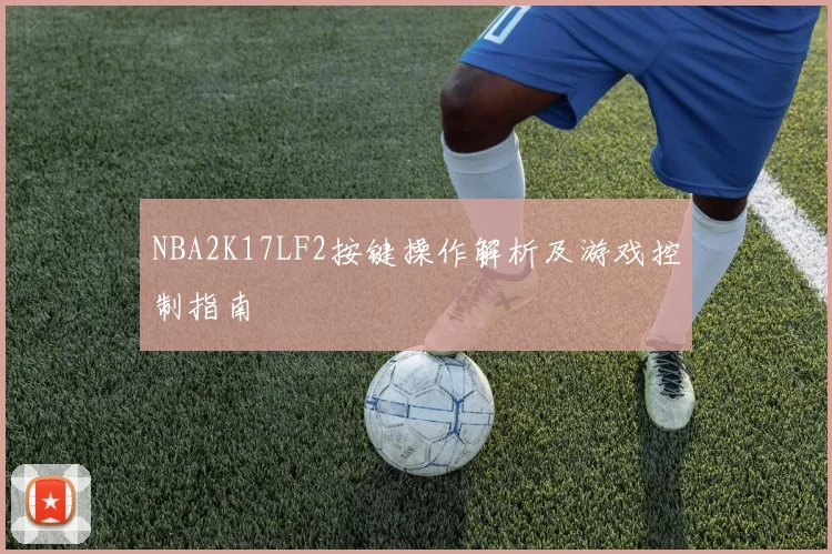 NBA2K17LF2按键操作解析及游戏控制指南