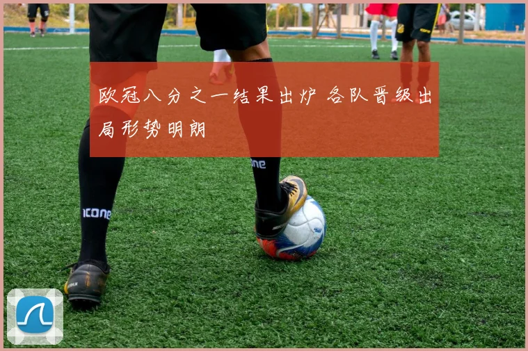 欧冠八分之一结果出炉 各队晋级出局形势明朗