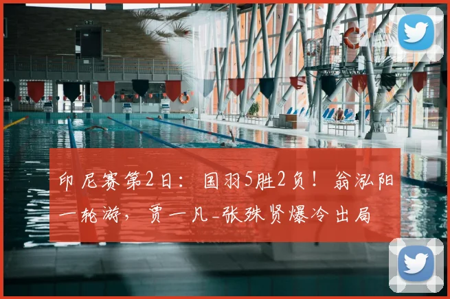 印尼赛第2日：国羽5胜2负！翁泓阳一轮游，贾一凡_张殊贤爆冷出局