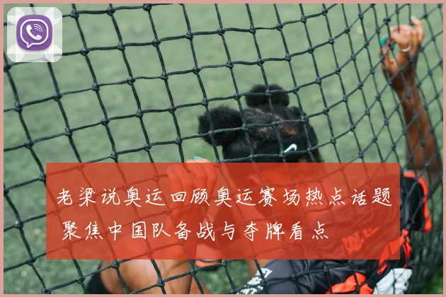 老梁说奥运回顾奥运赛场热点话题 聚焦中国队备战与夺牌看点