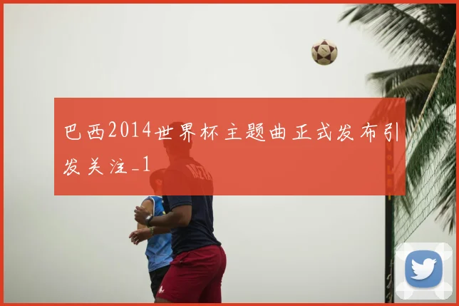 巴西2014世界杯主题曲正式发布引发关注_1