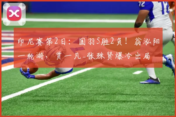 印尼赛第2日：国羽5胜2负！翁泓阳一轮游，贾一凡_张殊贤爆冷出局