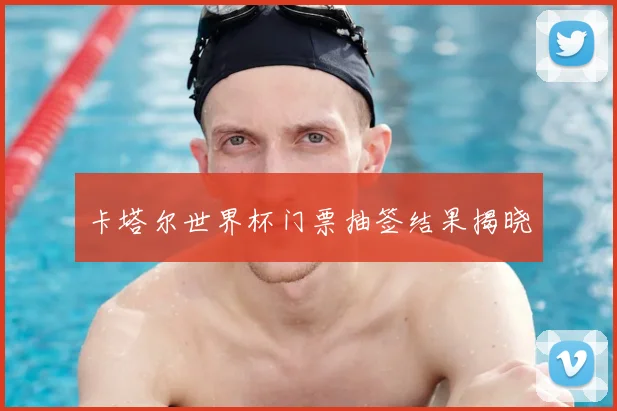 卡塔尔世界杯门票抽签结果揭晓