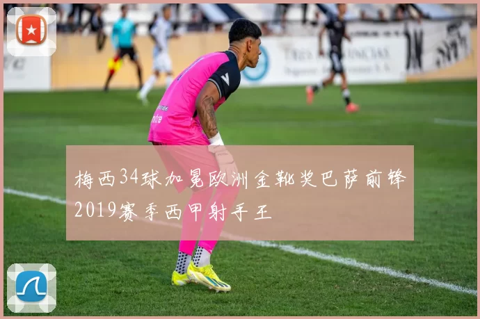 梅西34球加冕欧洲金靴奖巴萨前锋2019赛季西甲射手王