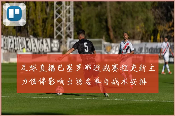 足球直播巴塞罗那迎战赛程更新主力伤停影响出场名单与战术安排