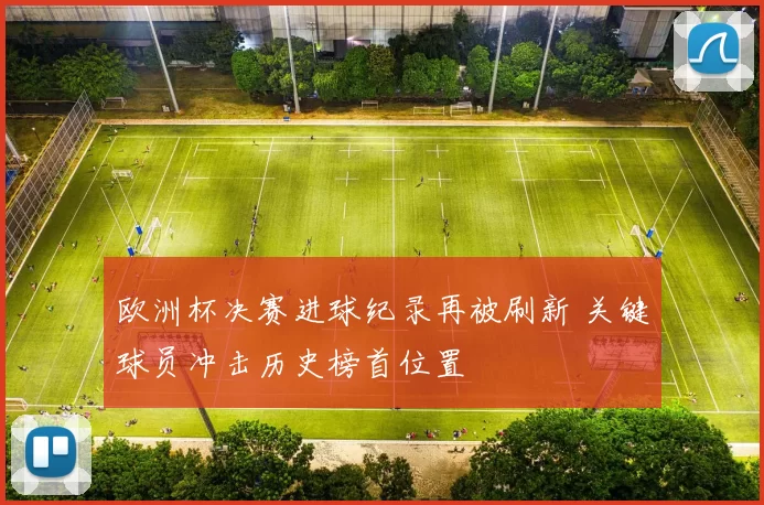 欧洲杯决赛进球纪录再被刷新 关键球员冲击历史榜首位置