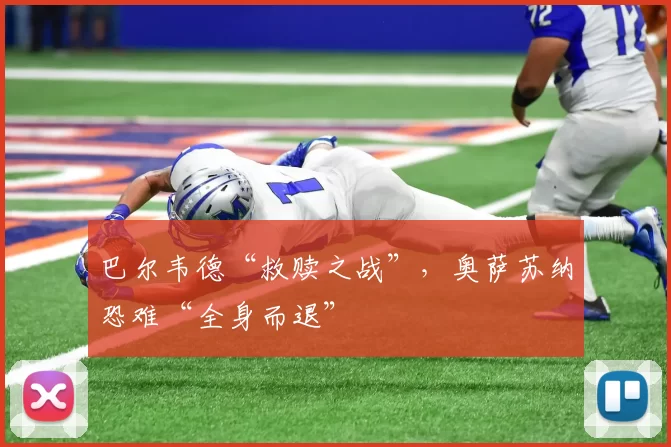 巴尔韦德“救赎之战”，奥萨苏纳恐难“全身而退”