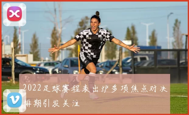 2022足球赛程表出炉多项焦点对决排期引发关注