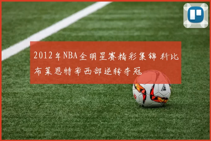 2012年NBA全明星赛精彩集锦 科比布莱恩特率西部逆转夺冠