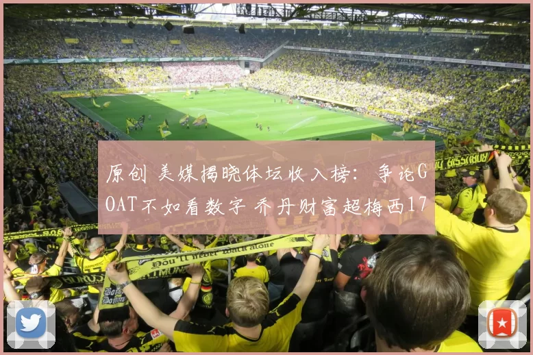 原创 美媒揭晓体坛收入榜：争论GOAT不如看数字 乔丹财富超梅西172亿