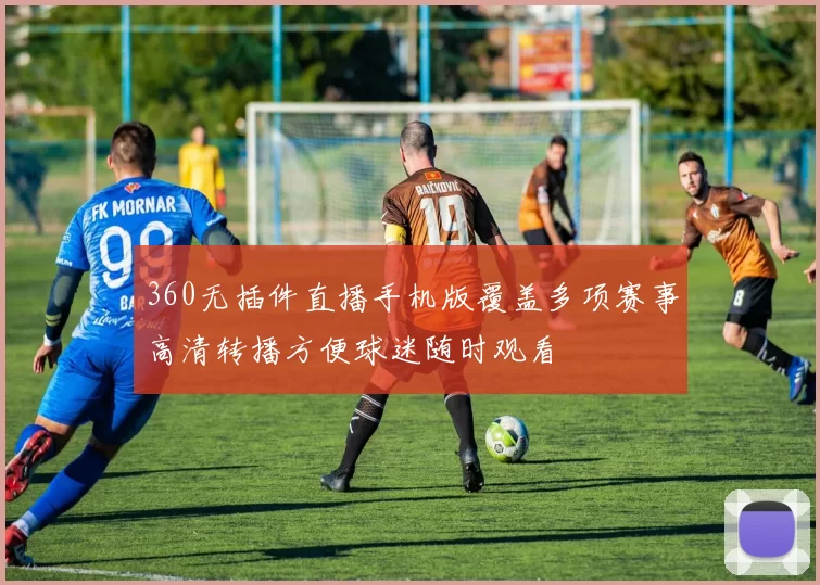 360无插件直播手机版覆盖多项赛事高清转播方便球迷随时观看