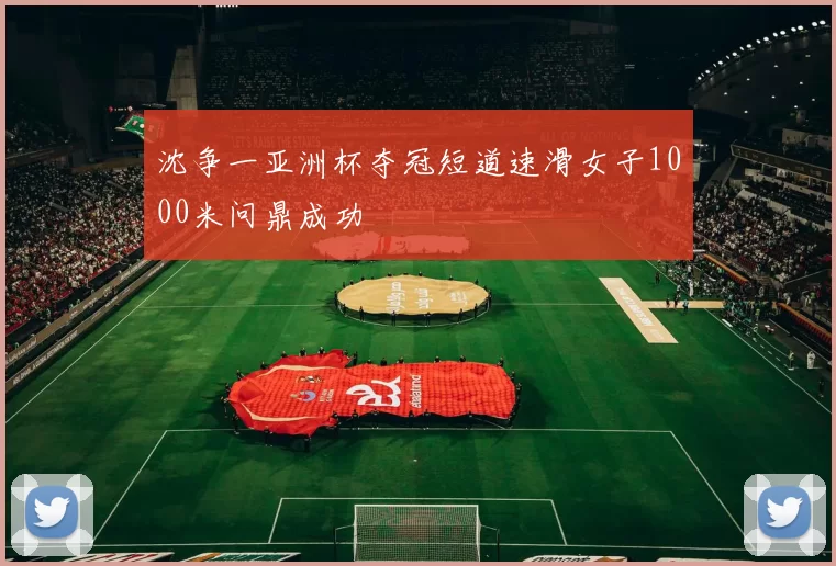 沈争一亚洲杯夺冠短道速滑女子1000米问鼎成功