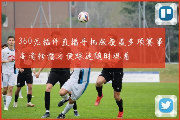 360无插件直播手机版覆盖多项赛事高清转播方便球迷随时观看