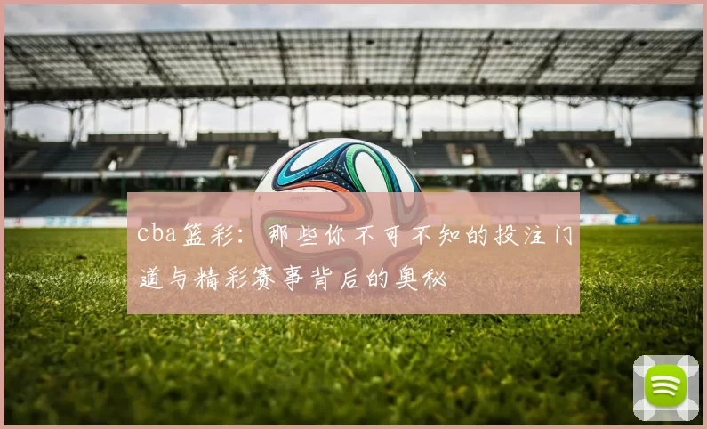 cba篮彩:那些你不可不知的投注门道与精彩赛事背后的奥秘