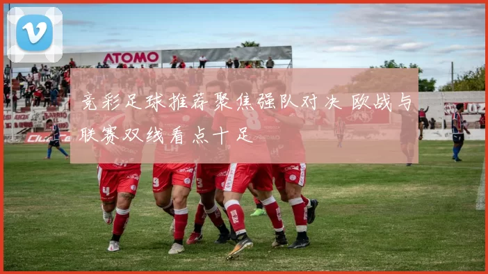竞彩足球推荐聚焦强队对决 欧战与联赛双线看点十足