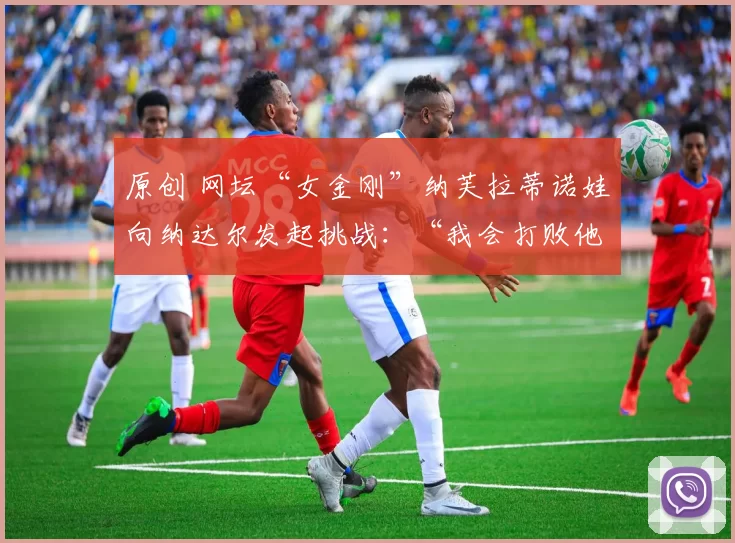 原创 网坛“女金刚”纳芙拉蒂诺娃向纳达尔发起挑战：“我会打败他”