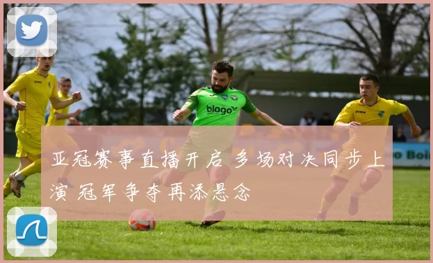 亚冠赛事直播开启 多场对决同步上演 冠军争夺再添悬念