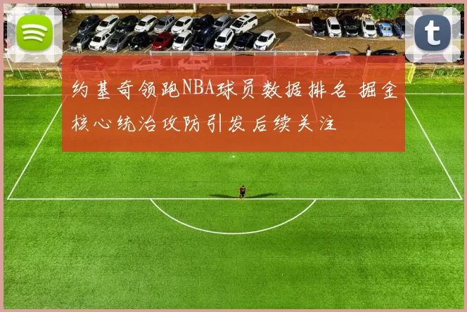 约基奇领跑NBA球员数据排名 掘金核心统治攻防引发后续关注