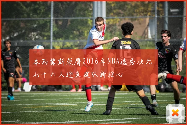 本西蒙斯荣膺2016年NBA选秀状元 七十六人迎来建队新核心