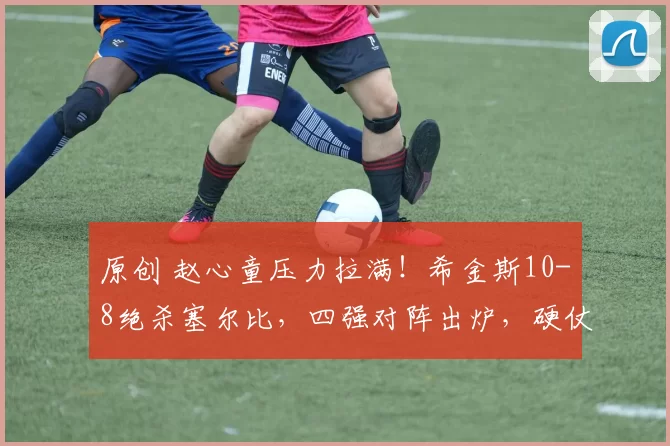 原创 赵心童压力拉满!希金斯10-8绝杀塞尔比,四强对阵出炉,硬仗来了