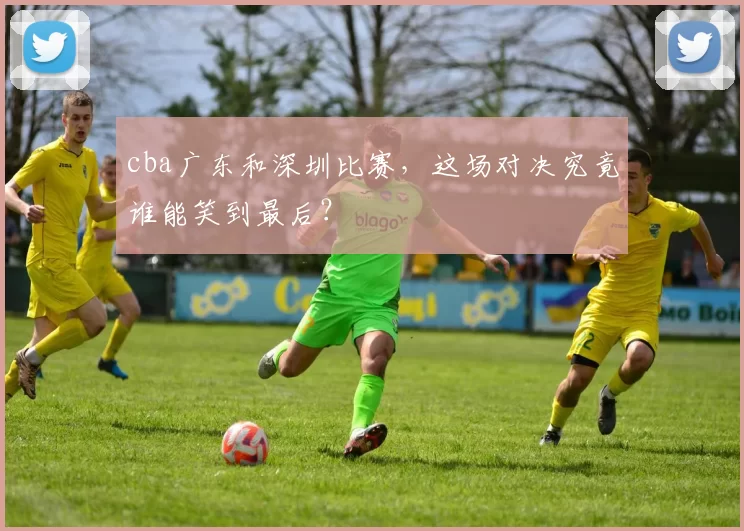 cba广东和深圳比赛，这场对决究竟谁能笑到最后？