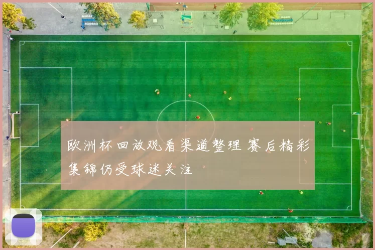 欧洲杯回放观看渠道整理 赛后精彩集锦仍受球迷关注