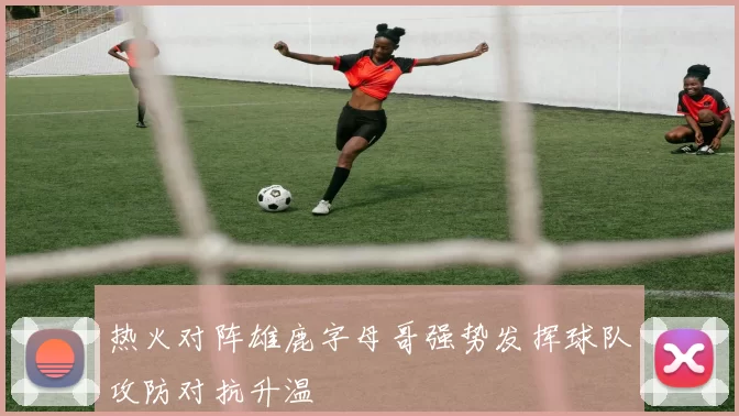 热火对阵雄鹿字母哥强势发挥球队攻防对抗升温