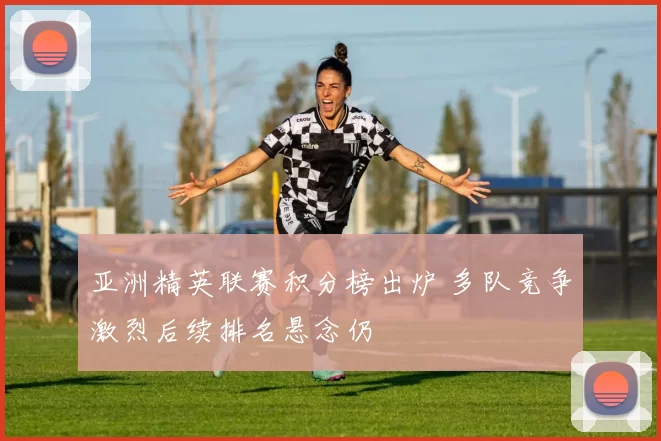 亚洲精英联赛积分榜出炉 多队竞争激烈后续排名悬念仍