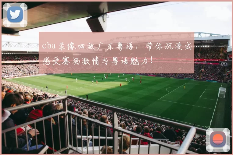 cba录像回放广东粤语，带你沉浸式感受赛场激情与粤语魅力！