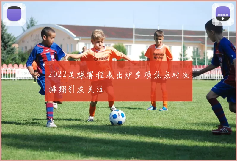 2022足球赛程表出炉多项焦点对决排期引发关注