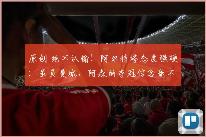 原创 绝不认输！阿尔特塔态度强硬：虽负曼城，阿森纳夺冠信念毫不动摇