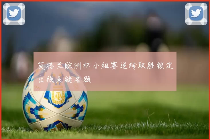 英格兰欧洲杯小组赛逆转取胜锁定出线关键名额